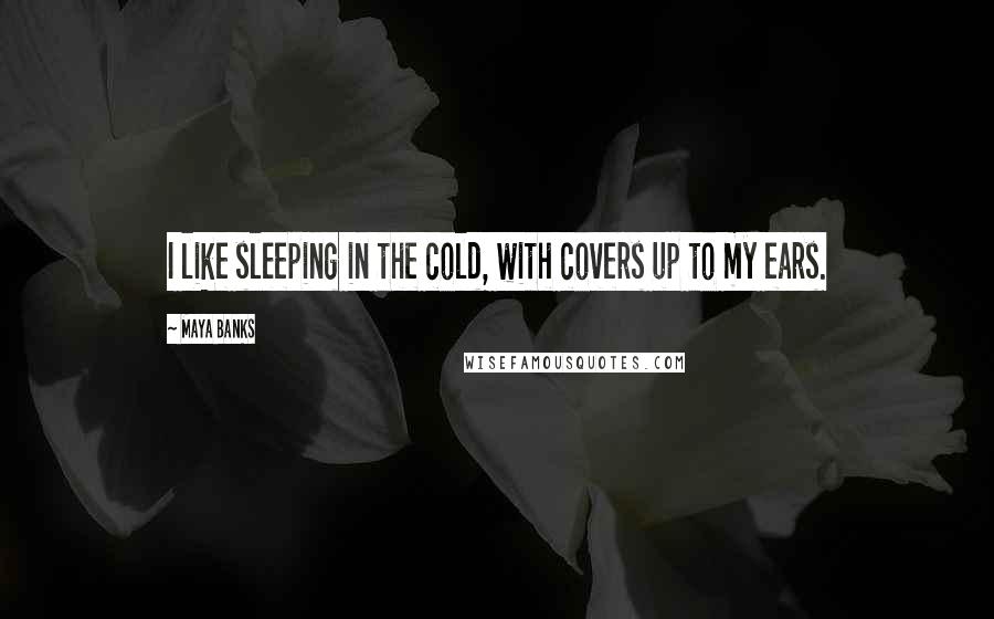 Maya Banks Quotes: I like sleeping in the cold, with covers up to my ears.
