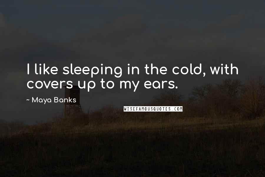 Maya Banks Quotes: I like sleeping in the cold, with covers up to my ears.