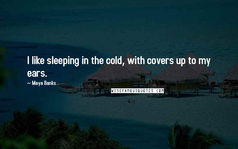 Maya Banks Quotes: I like sleeping in the cold, with covers up to my ears.