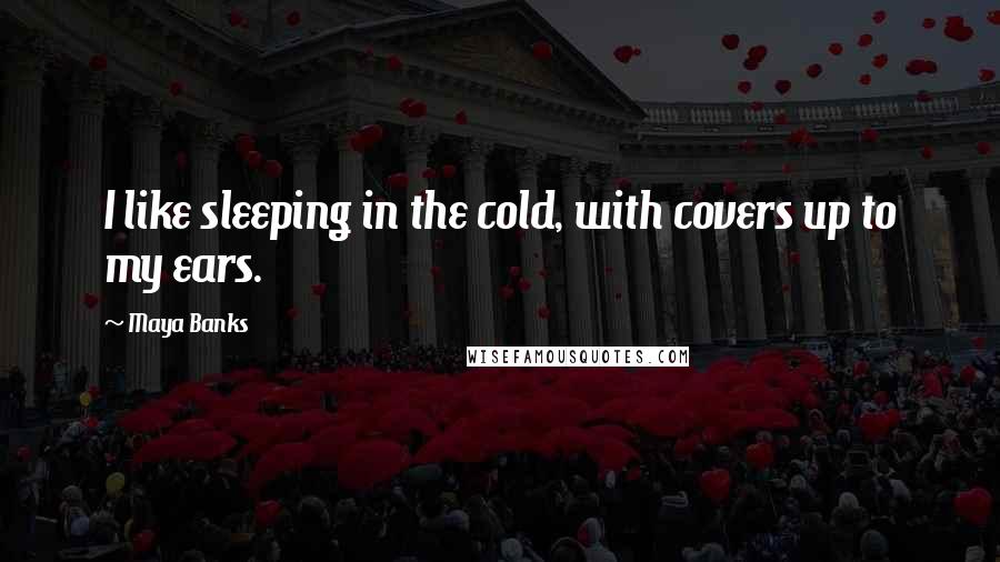 Maya Banks Quotes: I like sleeping in the cold, with covers up to my ears.