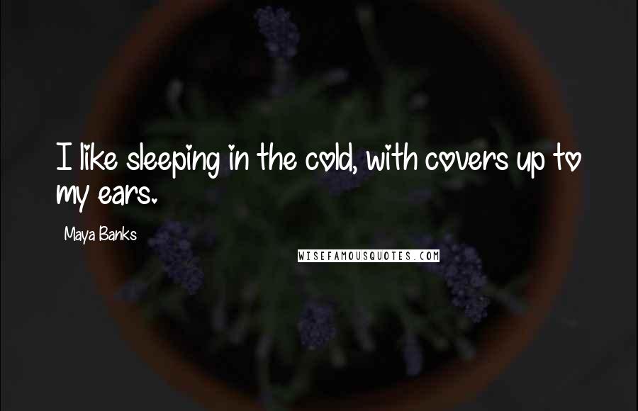 Maya Banks Quotes: I like sleeping in the cold, with covers up to my ears.