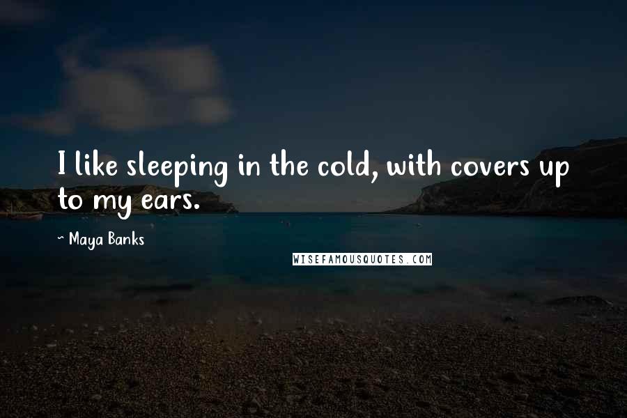 Maya Banks Quotes: I like sleeping in the cold, with covers up to my ears.