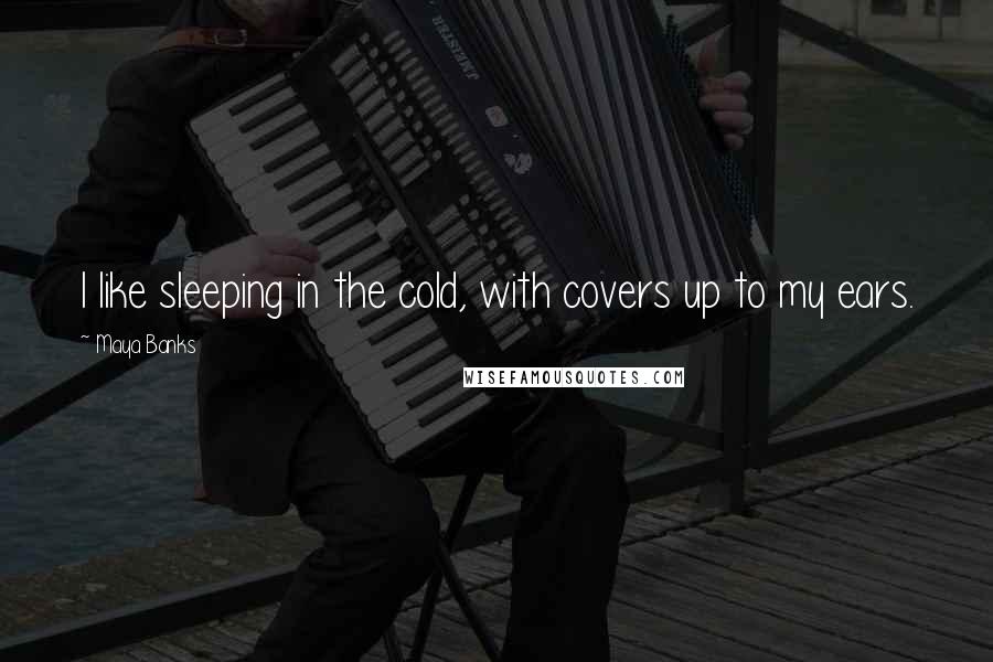 Maya Banks Quotes: I like sleeping in the cold, with covers up to my ears.