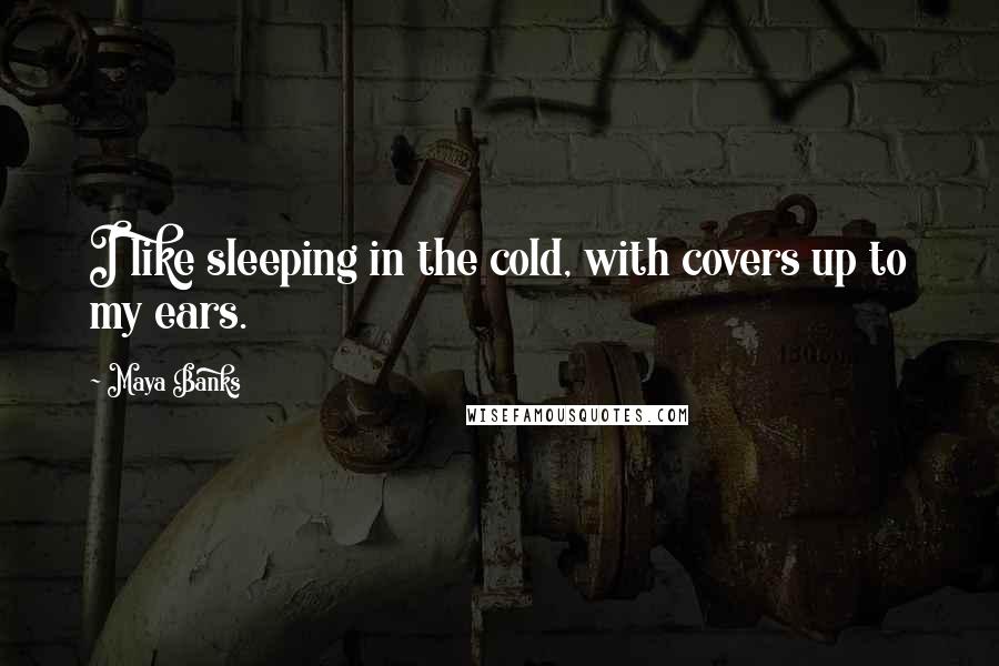 Maya Banks Quotes: I like sleeping in the cold, with covers up to my ears.