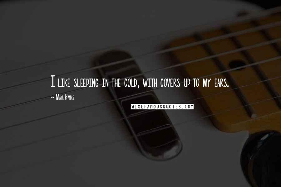 Maya Banks Quotes: I like sleeping in the cold, with covers up to my ears.