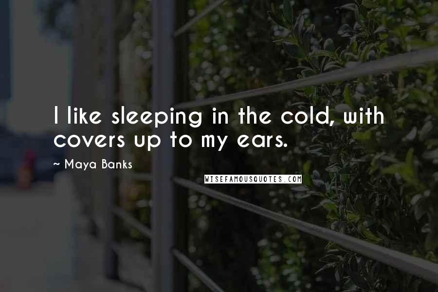 Maya Banks Quotes: I like sleeping in the cold, with covers up to my ears.