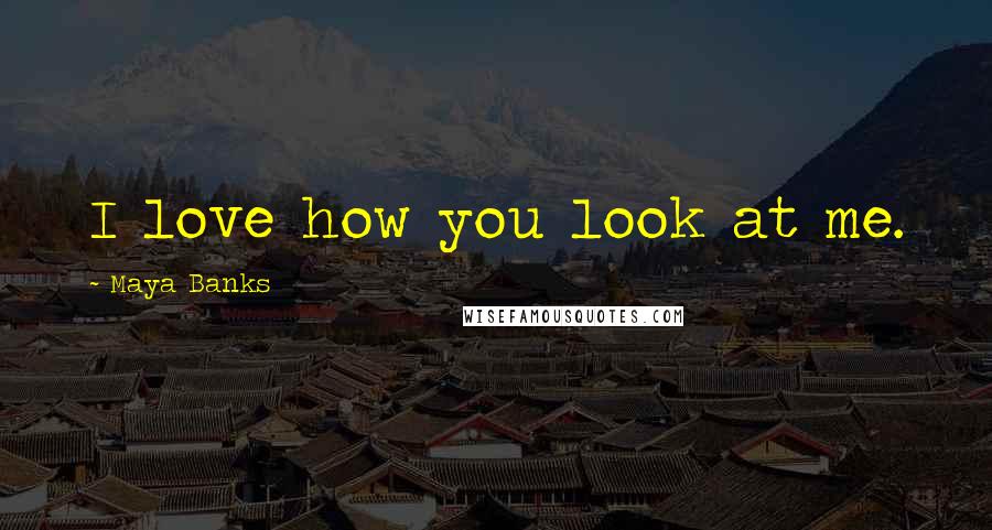 Maya Banks Quotes: I love how you look at me.