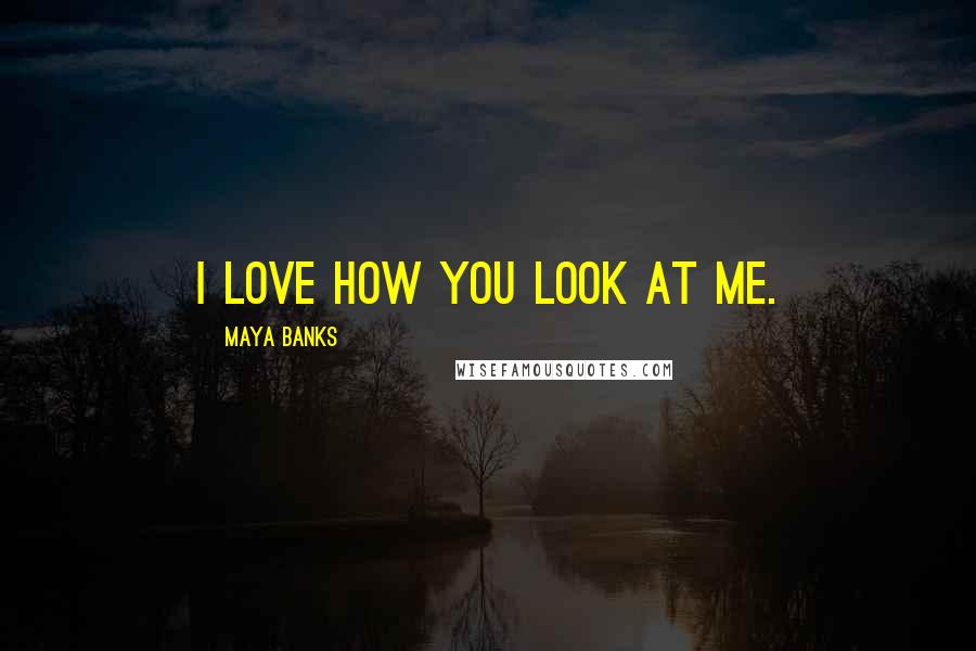 Maya Banks Quotes: I love how you look at me.