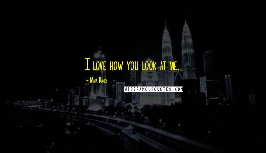 Maya Banks Quotes: I love how you look at me.