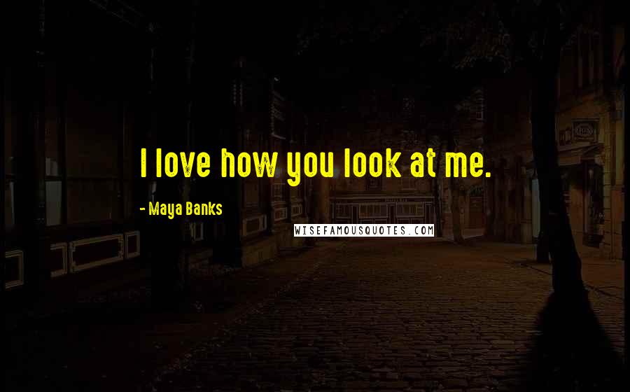 Maya Banks Quotes: I love how you look at me.