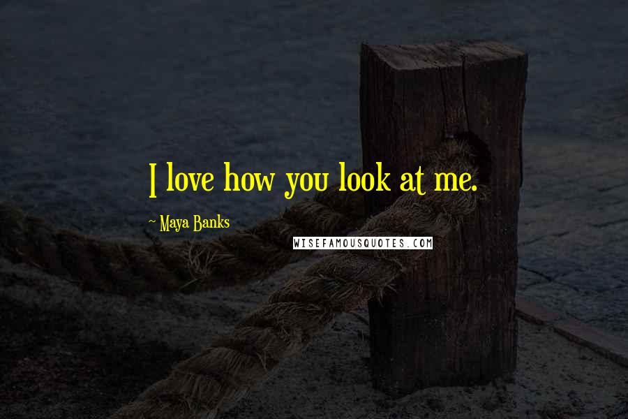 Maya Banks Quotes: I love how you look at me.