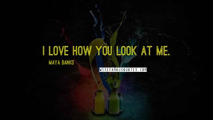 Maya Banks Quotes: I love how you look at me.