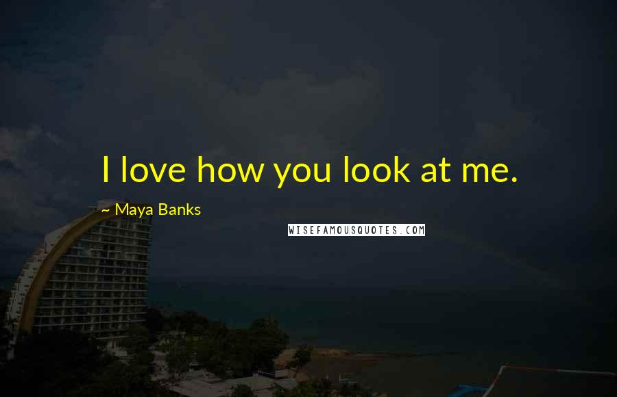 Maya Banks Quotes: I love how you look at me.