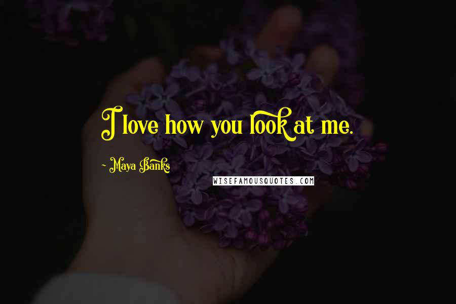 Maya Banks Quotes: I love how you look at me.