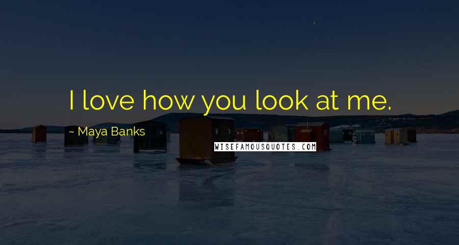 Maya Banks Quotes: I love how you look at me.