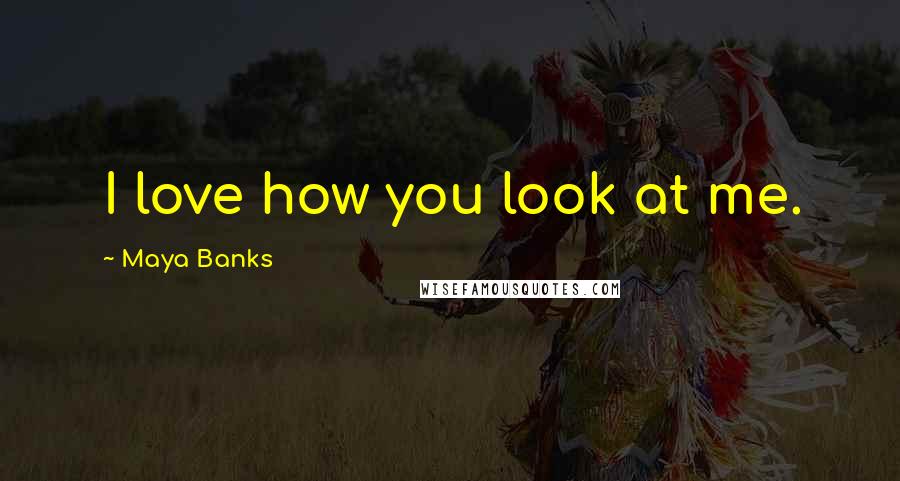 Maya Banks Quotes: I love how you look at me.