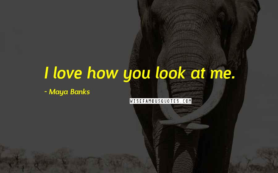 Maya Banks Quotes: I love how you look at me.