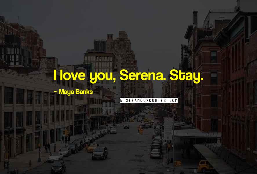 Maya Banks Quotes: I love you, Serena. Stay.