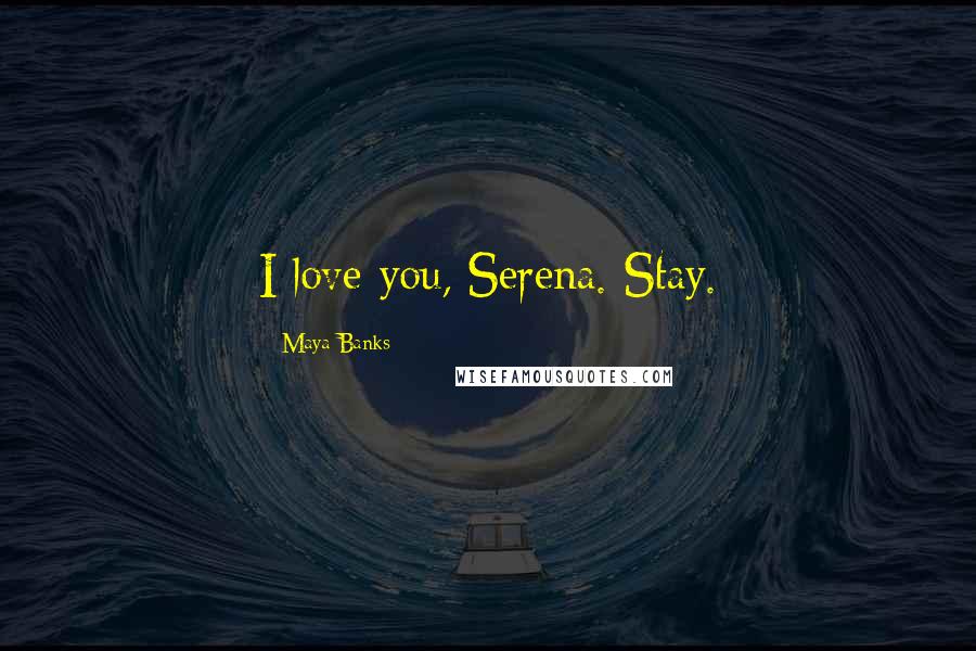 Maya Banks Quotes: I love you, Serena. Stay.