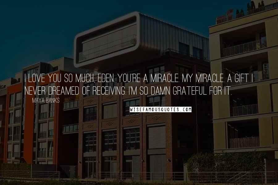 Maya Banks Quotes: I love you so much, Eden. You're a miracle. My miracle. A gift I never dreamed of receiving. I'm so damn grateful for it.