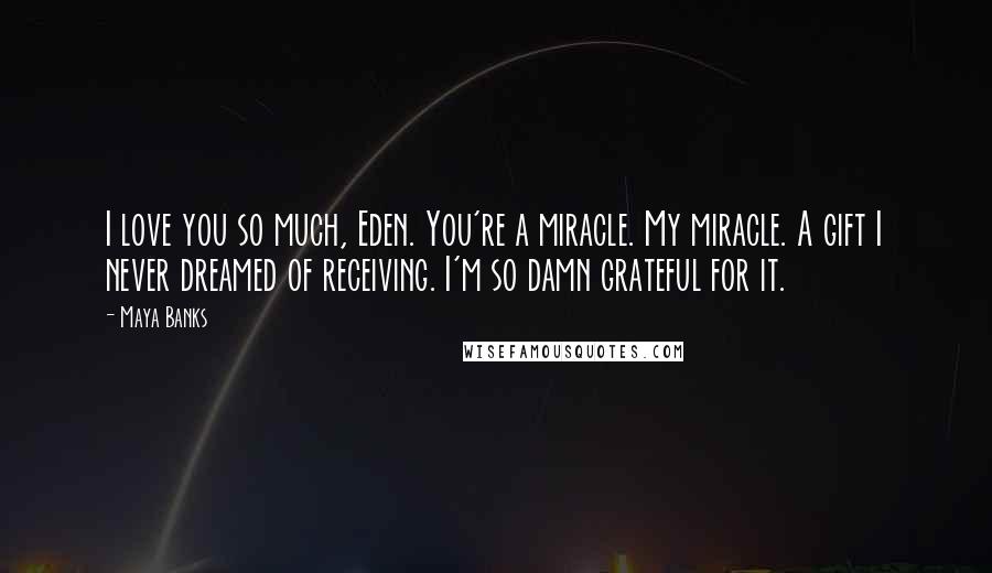 Maya Banks Quotes: I love you so much, Eden. You're a miracle. My miracle. A gift I never dreamed of receiving. I'm so damn grateful for it.