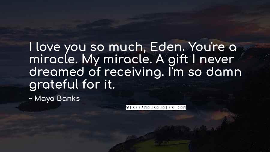 Maya Banks Quotes: I love you so much, Eden. You're a miracle. My miracle. A gift I never dreamed of receiving. I'm so damn grateful for it.