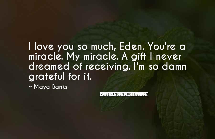 Maya Banks Quotes: I love you so much, Eden. You're a miracle. My miracle. A gift I never dreamed of receiving. I'm so damn grateful for it.
