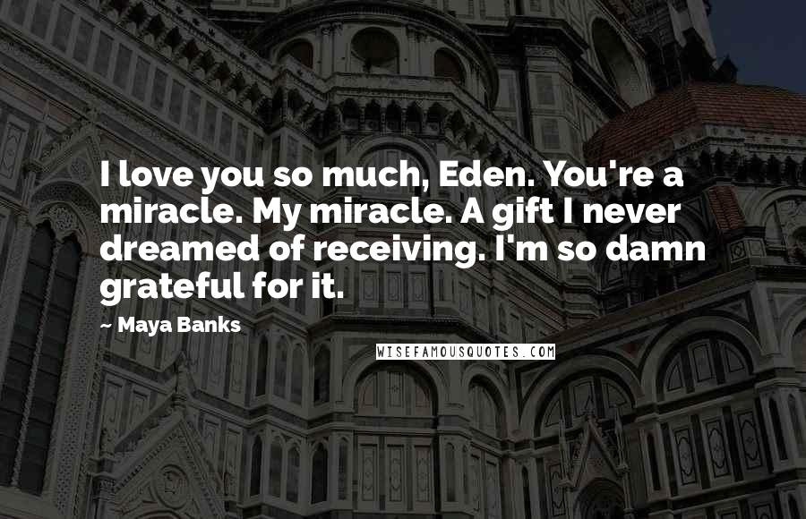 Maya Banks Quotes: I love you so much, Eden. You're a miracle. My miracle. A gift I never dreamed of receiving. I'm so damn grateful for it.