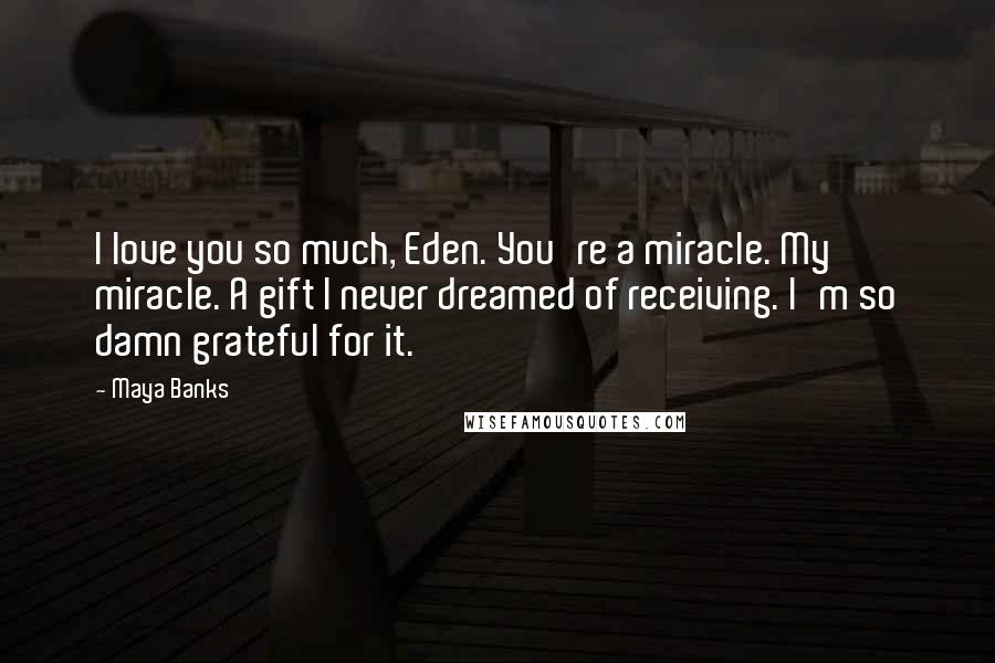 Maya Banks Quotes: I love you so much, Eden. You're a miracle. My miracle. A gift I never dreamed of receiving. I'm so damn grateful for it.