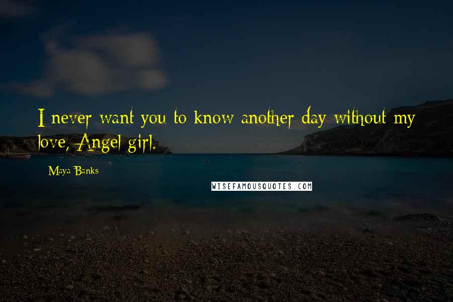 Maya Banks Quotes: I never want you to know another day without my love, Angel girl.