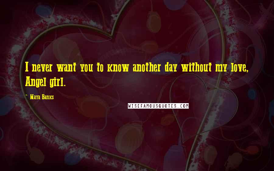 Maya Banks Quotes: I never want you to know another day without my love, Angel girl.