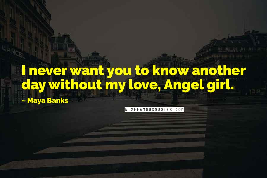 Maya Banks Quotes: I never want you to know another day without my love, Angel girl.