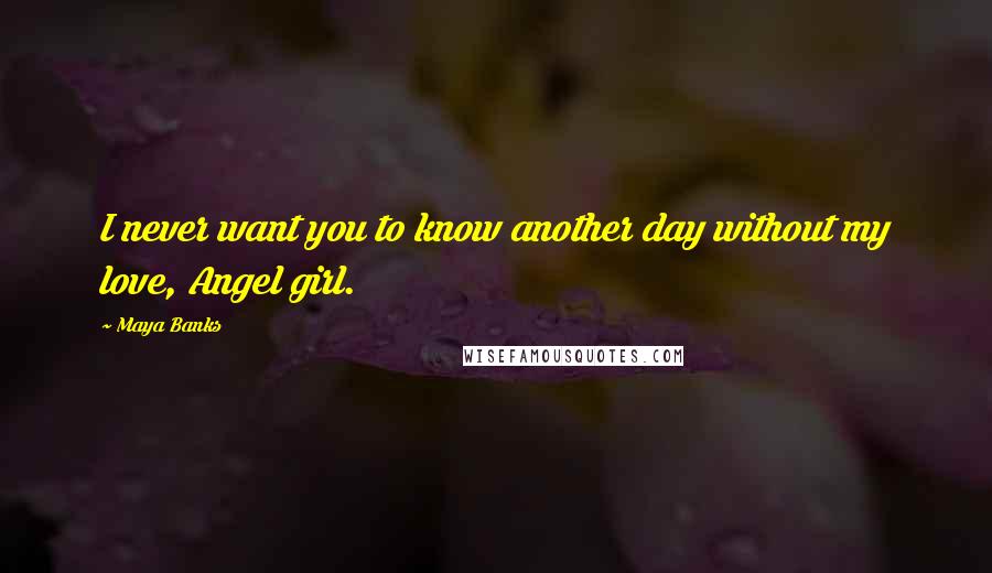 Maya Banks Quotes: I never want you to know another day without my love, Angel girl.