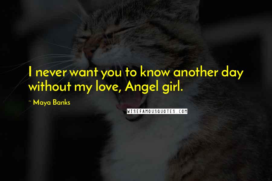 Maya Banks Quotes: I never want you to know another day without my love, Angel girl.