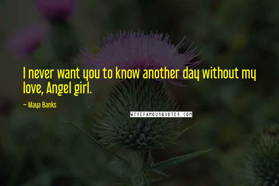 Maya Banks Quotes: I never want you to know another day without my love, Angel girl.