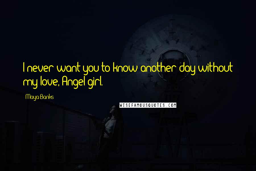 Maya Banks Quotes: I never want you to know another day without my love, Angel girl.