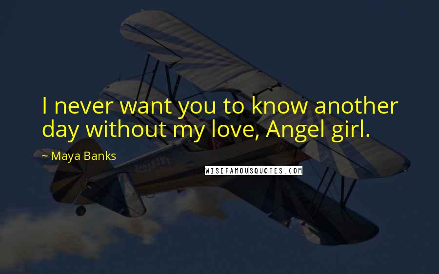 Maya Banks Quotes: I never want you to know another day without my love, Angel girl.