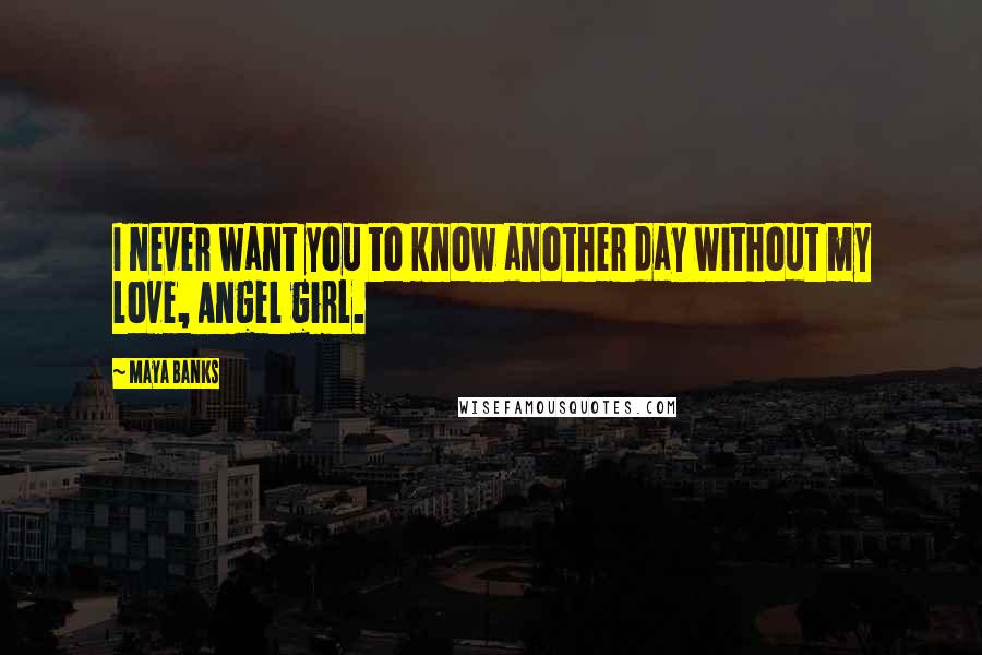 Maya Banks Quotes: I never want you to know another day without my love, Angel girl.