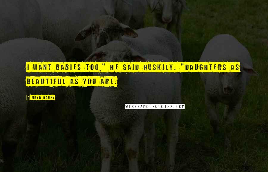 Maya Banks Quotes: I want babies too," he said huskily. "Daughters as beautiful as you are.