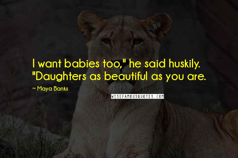 Maya Banks Quotes: I want babies too," he said huskily. "Daughters as beautiful as you are.