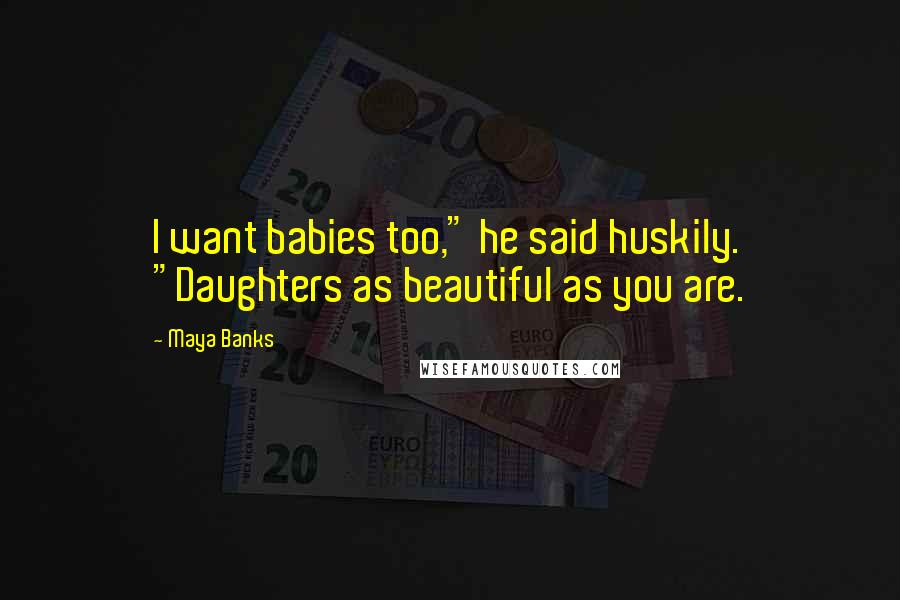 Maya Banks Quotes: I want babies too," he said huskily. "Daughters as beautiful as you are.