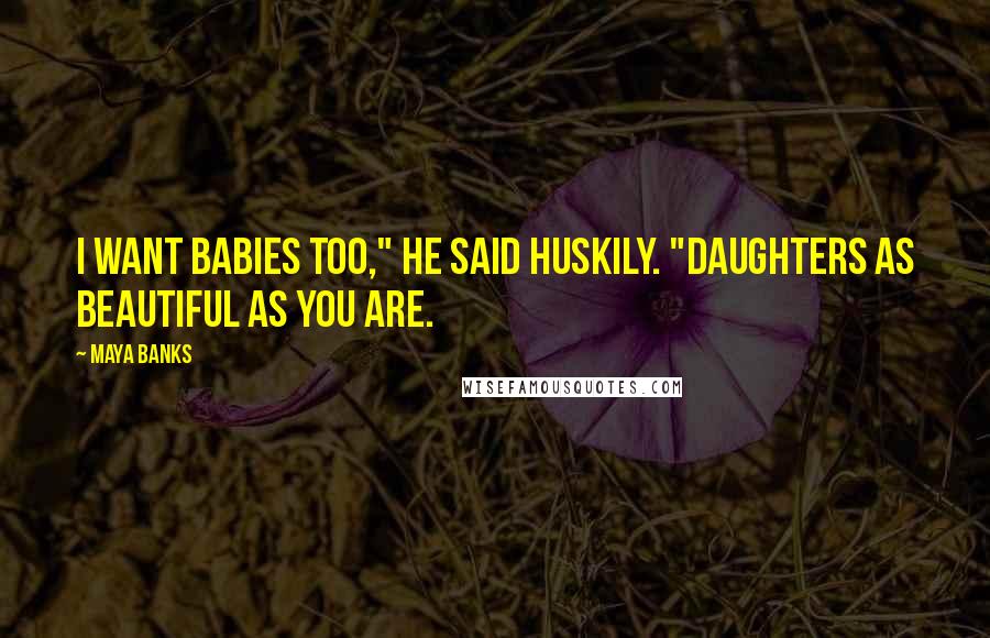 Maya Banks Quotes: I want babies too," he said huskily. "Daughters as beautiful as you are.