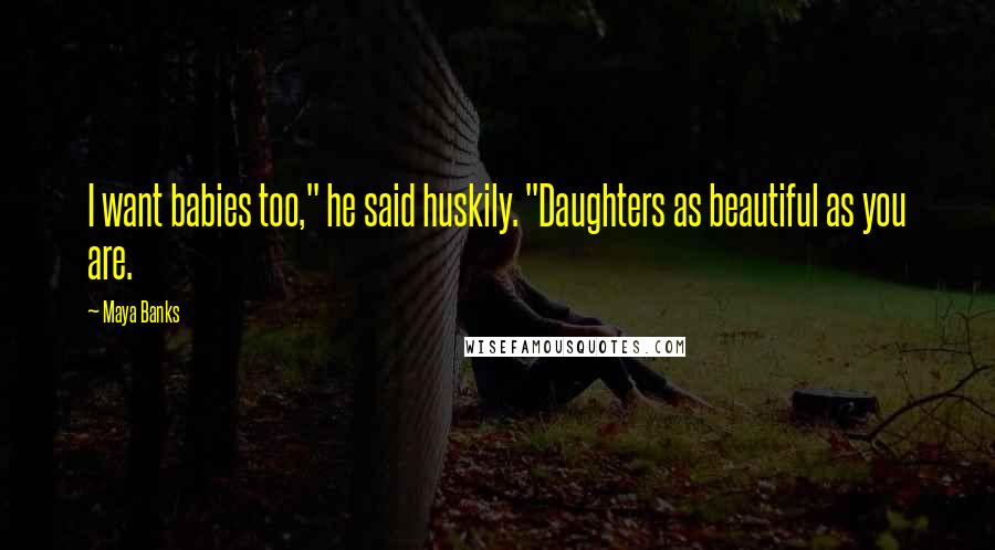 Maya Banks Quotes: I want babies too," he said huskily. "Daughters as beautiful as you are.