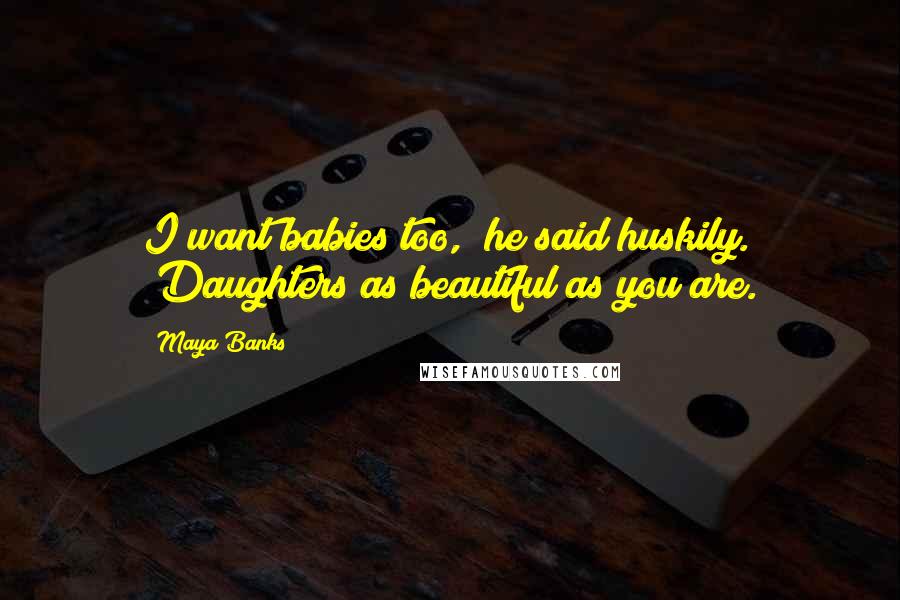 Maya Banks Quotes: I want babies too," he said huskily. "Daughters as beautiful as you are.