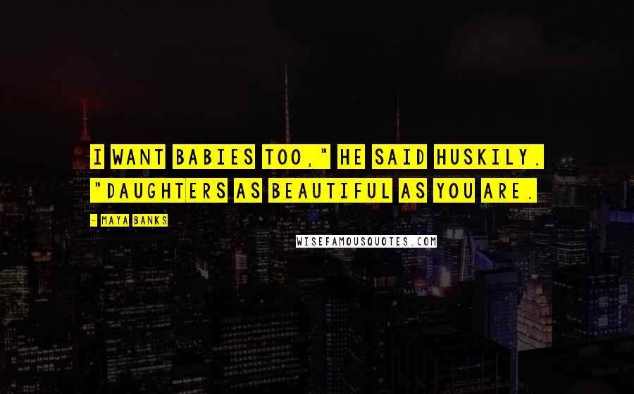 Maya Banks Quotes: I want babies too," he said huskily. "Daughters as beautiful as you are.