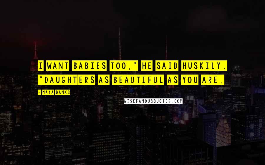 Maya Banks Quotes: I want babies too," he said huskily. "Daughters as beautiful as you are.