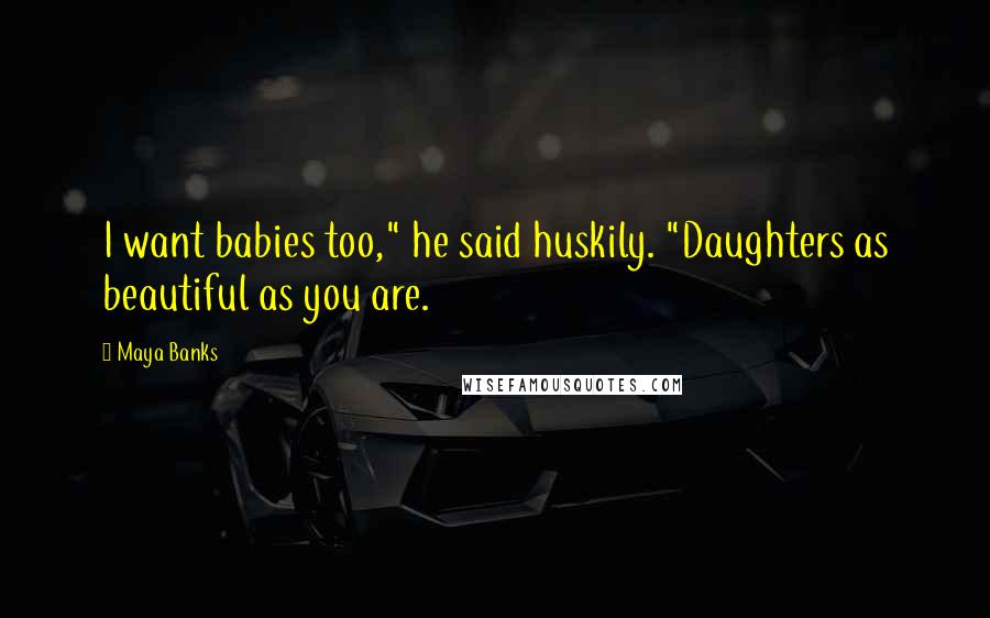 Maya Banks Quotes: I want babies too," he said huskily. "Daughters as beautiful as you are.