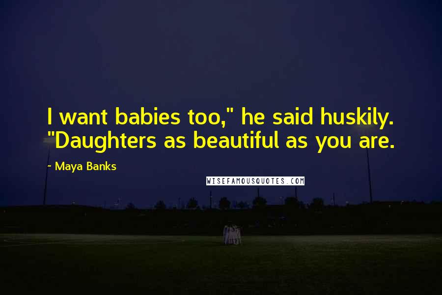 Maya Banks Quotes: I want babies too," he said huskily. "Daughters as beautiful as you are.