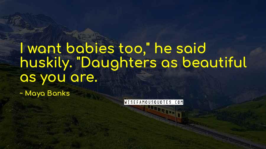 Maya Banks Quotes: I want babies too," he said huskily. "Daughters as beautiful as you are.