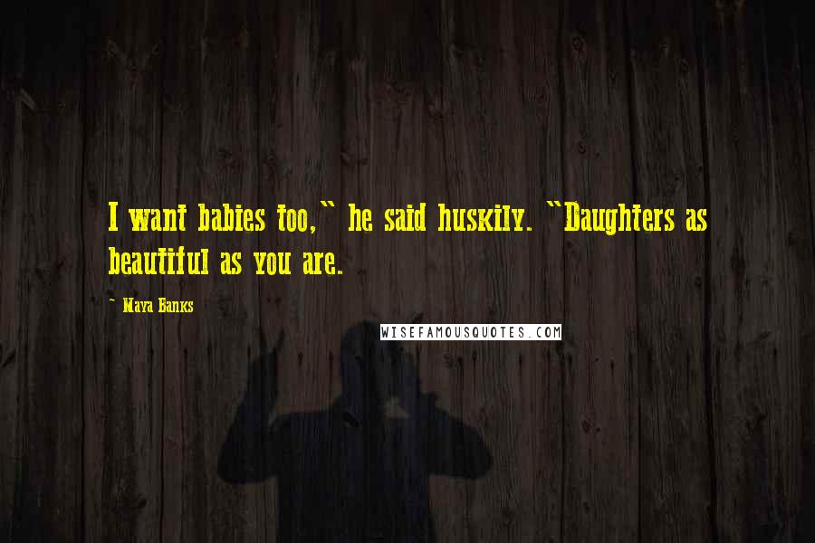 Maya Banks Quotes: I want babies too," he said huskily. "Daughters as beautiful as you are.